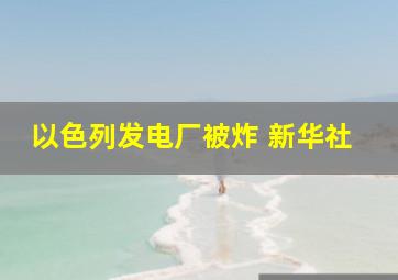 以色列发电厂被炸 新华社